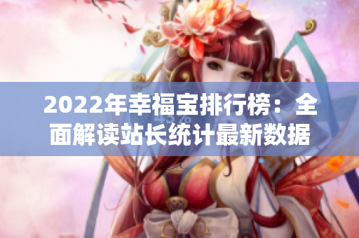 2022年幸福宝排行榜：全面解读站长统计最新数据