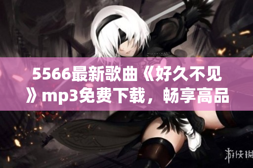 5566最新歌曲《好久不见》mp3免费下载，畅享高品质音乐！(1)