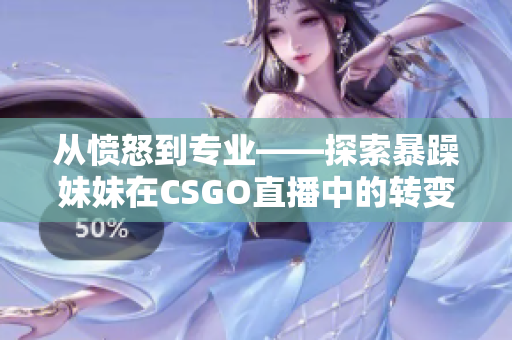 从愤怒到专业——探索暴躁妹妹在CSGO直播中的转变