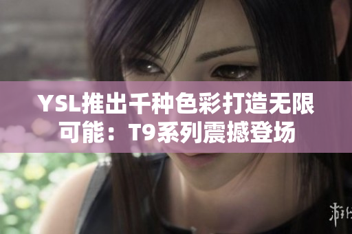 YSL推出千种色彩打造无限可能：T9系列震撼登场