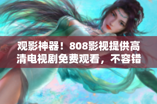 观影神器！808影视提供高清电视剧免费观看，不容错过！