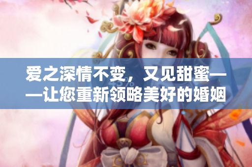 爱之深情不变，又见甜蜜——让您重新领略美好的婚姻生活
