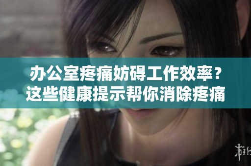 办公室疼痛妨碍工作效率？这些健康提示帮你消除疼痛烦恼！