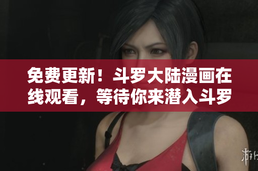 免费更新！斗罗大陆漫画在线观看，等待你来潜入斗罗世界！