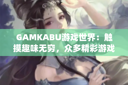 GAMKABU游戏世界：触摸趣味无穷，众多精彩游戏尽在你指尖(1)