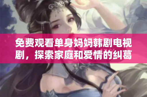 免费观看单身妈妈韩剧电视剧，探索家庭和爱情的纠葛故事