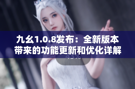 九幺1.0.8发布：全新版本带来的功能更新和优化详解