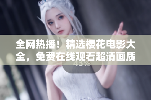 全网热播！精选樱花电影大全，免费在线观看超清画质，让你尽情享受浪漫春日的感受！