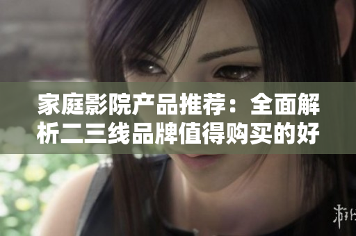 家庭影院产品推荐：全面解析二三线品牌值得购买的好货