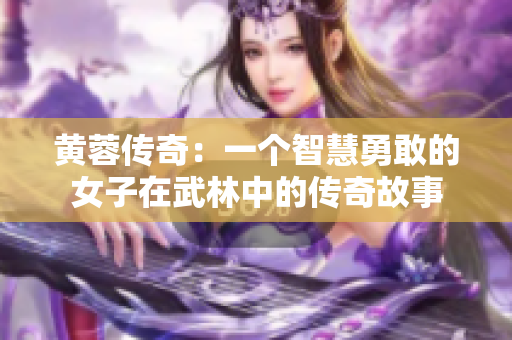 黄蓉传奇：一个智慧勇敢的女子在武林中的传奇故事