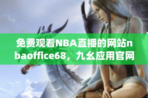 免费观看NBA直播的网站nbaoffice68，九幺应用官网最新版速览(1)