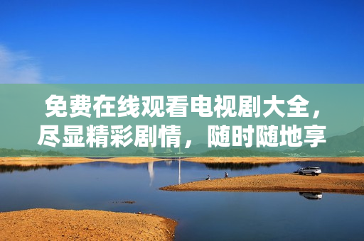 免费在线观看电视剧大全，尽显精彩剧情，随时随地享受追剧乐趣