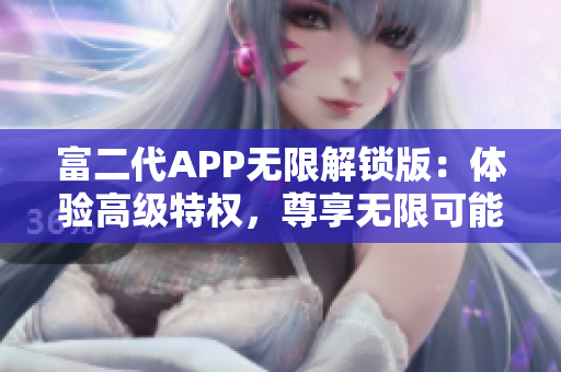 富二代APP无限解锁版：体验高级特权，尊享无限可能