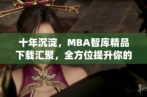 十年沉淀，MBA智库精品下载汇聚，全方位提升你的管理技能(1)