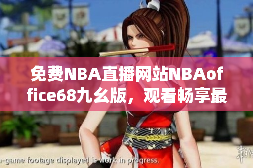 免费NBA直播网站NBAoffice68九幺版，观看畅享最新精彩比赛(1)