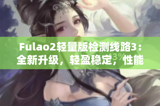 Fulao2轻量版检测线路3：全新升级，轻盈稳定，性能更出众