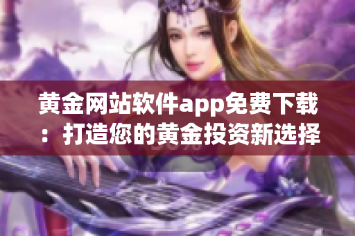 黄金网站软件app免费下载：打造您的黄金投资新选择