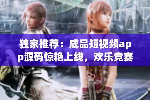 独家推荐：成品短视频app源码惊艳上线，欢乐竞赛等你来！(1)