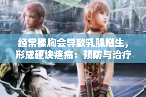 经常揉胸会导致乳腺增生，形成硬块疼痛：预防与治疗  健康科普