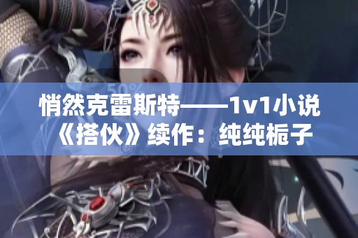 悄然克雷斯特——1v1小说《搭伙》续作：纯纯栀子