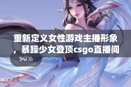 重新定义女性游戏主播形象，暴躁少女登顶csgo直播间