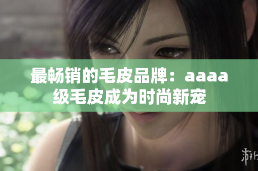 最畅销的毛皮品牌：aaaa级毛皮成为时尚新宠
