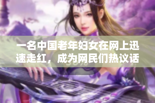 一名中国老年妇女在网上迅速走红，成为网民们热议话题