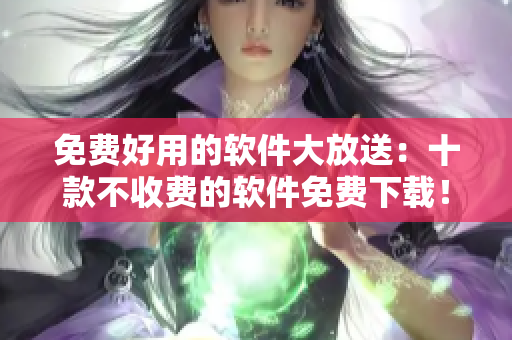 免费好用的软件大放送：十款不收费的软件免费下载！