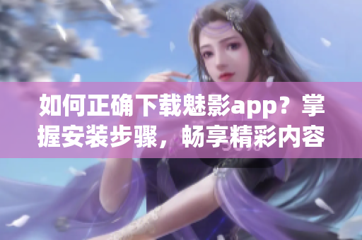 如何正确下载魅影app？掌握安装步骤，畅享精彩内容