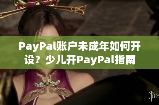 PayPal账户未成年如何开设？少儿开PayPal指南