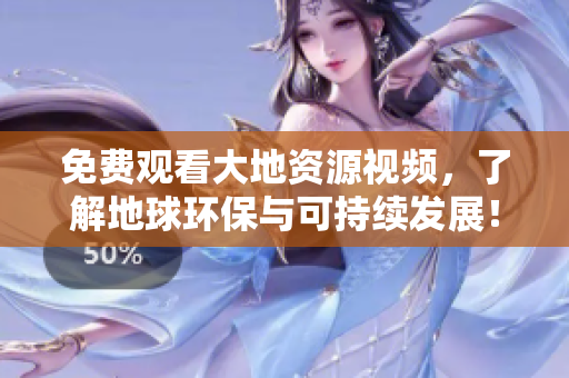免费观看大地资源视频，了解地球环保与可持续发展！