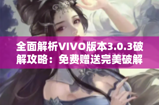 全面解析VIVO版本3.0.3破解攻略：免费赠送完美破解指南