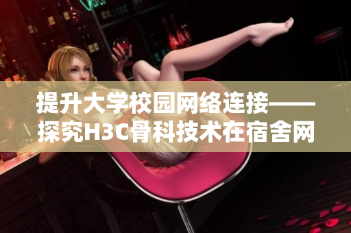 提升大学校园网络连接——探究H3C骨科技术在宿舍网络中的应用