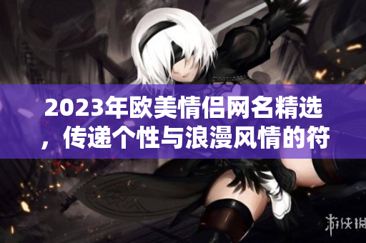 2023年欧美情侣网名精选，传递个性与浪漫风情的符号！