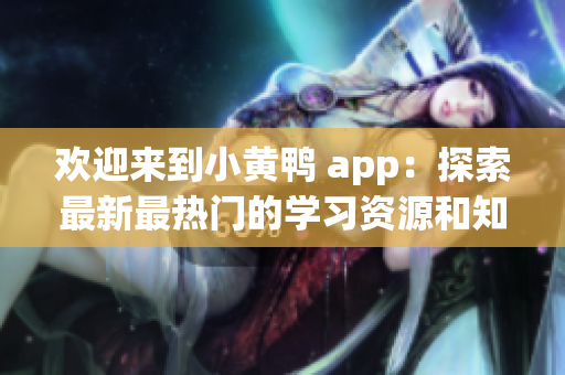 欢迎来到小黄鸭 app：探索最新最热门的学习资源和知识分享平台