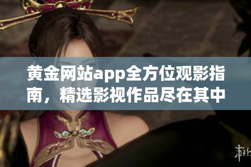 黄金网站app全方位观影指南，精选影视作品尽在其中