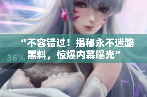 “不容错过！揭秘永不迷路黑料，惊爆内幕曝光”