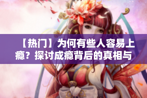 【热门】为何有些人容易上瘾？探讨成瘾背后的真相与应对之策！