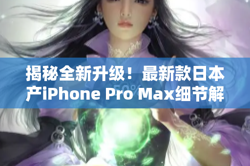 揭秘全新升级！最新款日本产iPhone Pro Max细节解析