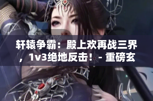 轩辕争霸：殿上欢再战三界，1v3绝地反击！- 重磅玄幻小说推荐