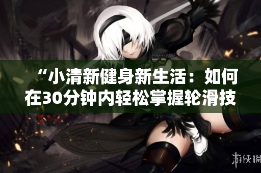 “小清新健身新生活：如何在30分钟内轻松掌握轮滑技巧？”
