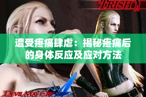 遭受疼痛肆虐：揭秘疼痛后的身体反应及应对方法