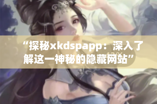 “探秘xkdspapp：深入了解这一神秘的隐藏网站”