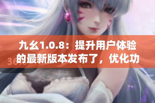 九幺1.0.8：提升用户体验的最新版本发布了，优化功能全面升级(1)