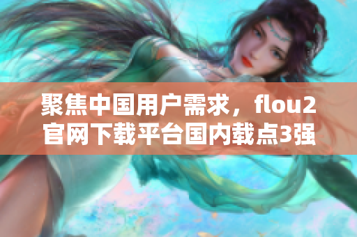 聚焦中国用户需求，flou2官网下载平台国内载点3强势登陆