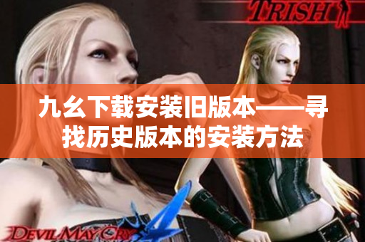 九幺下载安装旧版本——寻找历史版本的安装方法