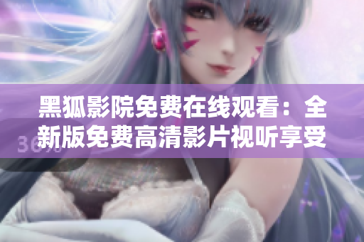 黑狐影院免费在线观看：全新版免费高清影片视听享受