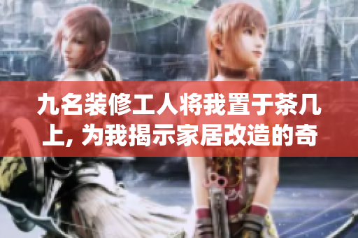 九名装修工人将我置于茶几上, 为我揭示家居改造的奇妙之旅(1)