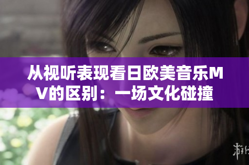 从视听表现看日欧美音乐MV的区别：一场文化碰撞