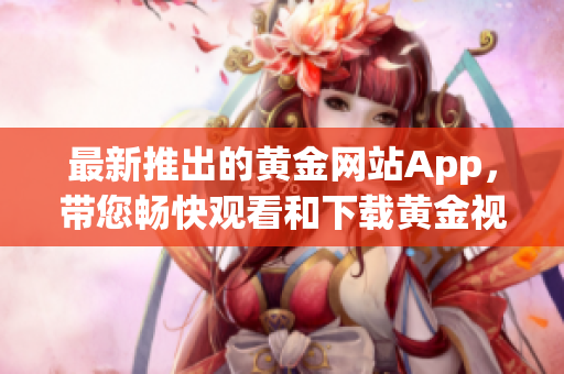 最新推出的黄金网站App，带您畅快观看和下载黄金视频资源